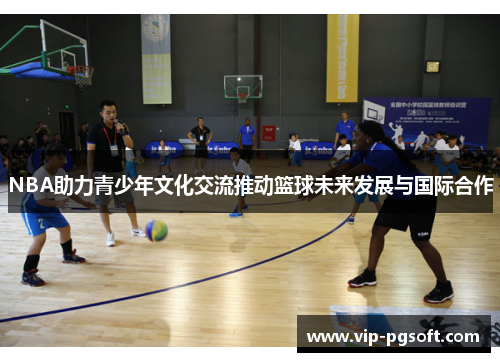 NBA助力青少年文化交流推动篮球未来发展与国际合作