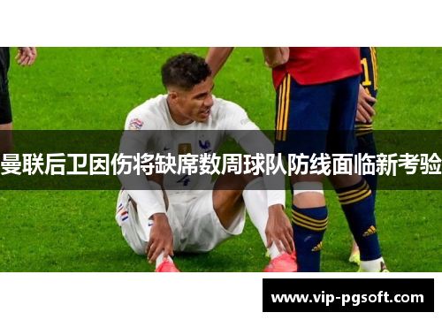 曼联后卫因伤将缺席数周球队防线面临新考验