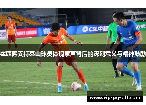 崔康熙支持泰山球员体现掌声背后的深刻意义与精神鼓励