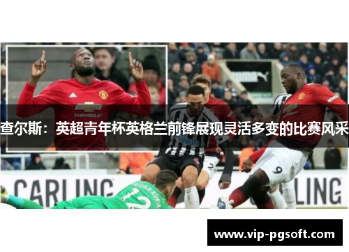 查尔斯：英超青年杯英格兰前锋展现灵活多变的比赛风采