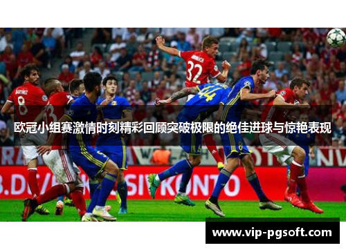 欧冠小组赛激情时刻精彩回顾突破极限的绝佳进球与惊艳表现