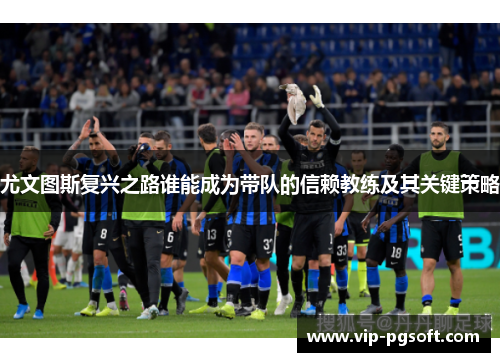尤文图斯复兴之路谁能成为带队的信赖教练及其关键策略