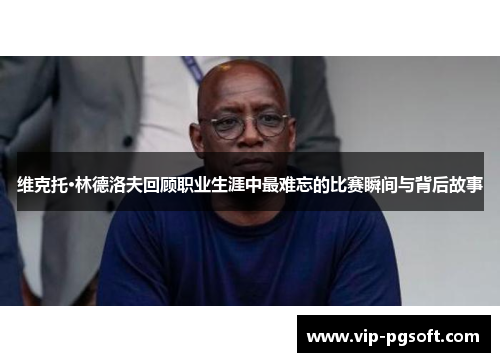 维克托·林德洛夫回顾职业生涯中最难忘的比赛瞬间与背后故事