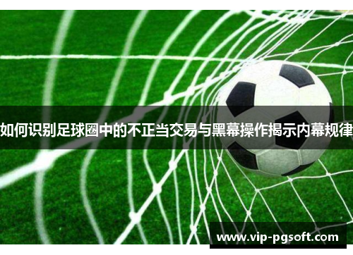 如何识别足球圈中的不正当交易与黑幕操作揭示内幕规律