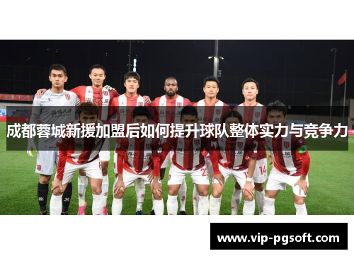 成都蓉城新援加盟后如何提升球队整体实力与竞争力