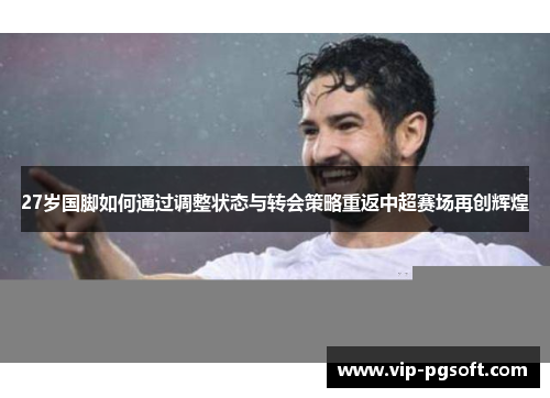 27岁国脚如何通过调整状态与转会策略重返中超赛场再创辉煌