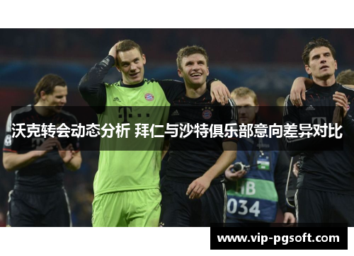沃克转会动态分析 拜仁与沙特俱乐部意向差异对比