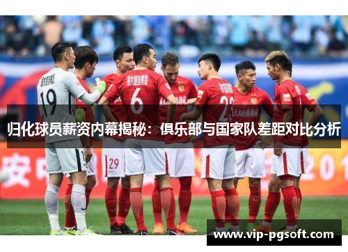 归化球员薪资内幕揭秘:俱乐部与国家队差距对比分析