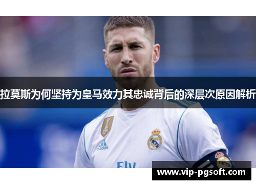 拉莫斯为何坚持为皇马效力其忠诚背后的深层次原因解析