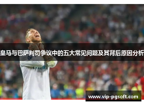 皇马与巴萨判罚争议中的五大常见问题及其背后原因分析
