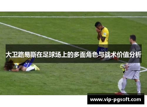 大卫路易斯在足球场上的多面角色与战术价值分析