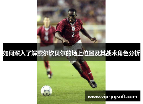 如何深入了解索尔坎贝尔的场上位置及其战术角色分析