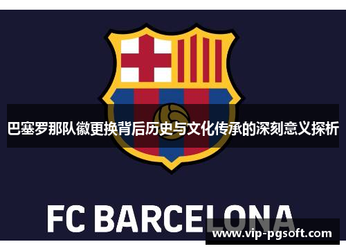 巴塞罗那队徽更换背后历史与文化传承的深刻意义探析