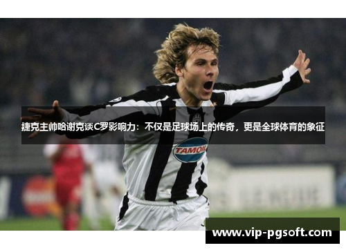 捷克主帅哈谢克谈C罗影响力：不仅是足球场上的传奇，更是全球体育的象征