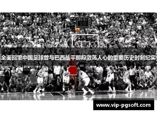 全面回望中国足球曾与巴西战平那段激荡人心的重要历史时刻纪实